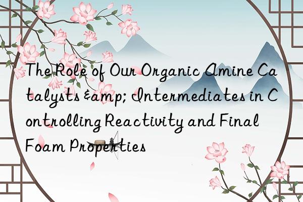 The Role of Our Organic Amine Catalysts & Intermediates in Controlling Reactivity and Final Foam Properties