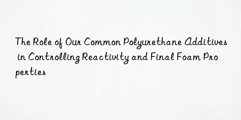 The Role of Our Common Polyurethane Additives in Controlling Reactivity and Final Foam Properties