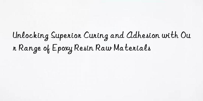unlocking superior curing and adhesion with our range of epoxy resin raw materials