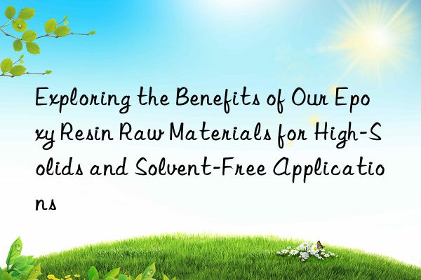 Exploring the Benefits of Our Epoxy Resin Raw Materials for High-Solids and Solvent-Free Applications