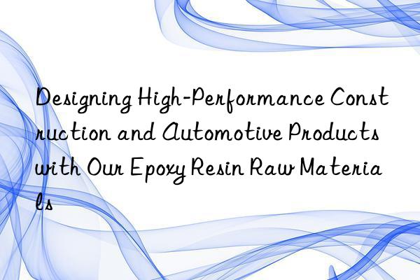 Designing High-Performance Construction and Automotive Products with Our Epoxy Resin Raw Materials