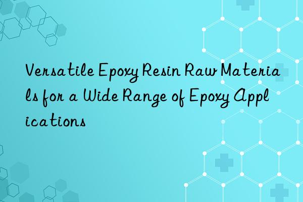 Versatile Epoxy Resin Raw Materials for a Wide Range of Epoxy Applications