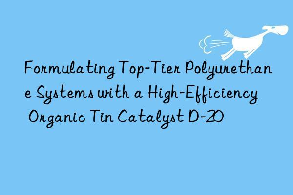 Formulating Top-Tier Polyurethane Systems with a High-Efficiency Organic Tin Catalyst D-20