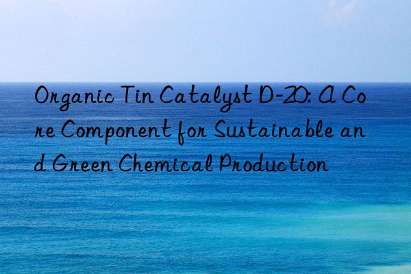 Organic Tin Catalyst D-20: A Core Component for Sustainable and Green Chemical Production
