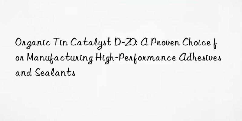 Organic Tin Catalyst D-20: A Proven Choice for Manufacturing High-Performance Adhesives and Sealants