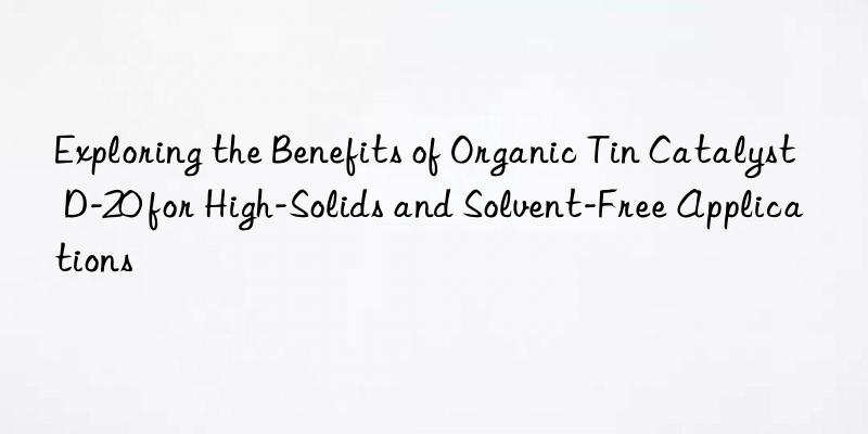 Exploring the Benefits of Organic Tin Catalyst D-20 for High-Solids and Solvent-Free Applications