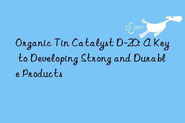 organic tin catalyst d-20: a key to developing strong and durable products