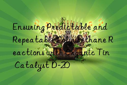 Ensuring Predictable and Repeatable Polyurethane Reactions with Organic Tin Catalyst D-20