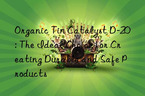 Organic Tin Catalyst D-20: The Ideal Choice for Creating Durable and Safe Products