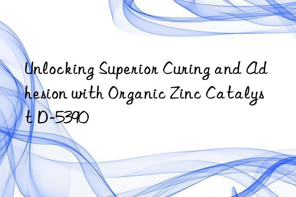 Unlocking Superior Curing and Adhesion with Organic Zinc Catalyst D-5390