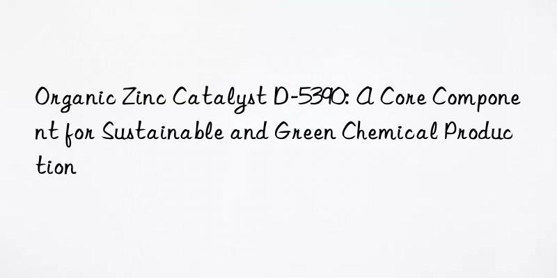 Organic Zinc Catalyst D-5390: A Core Component for Sustainable and Green Chemical Production