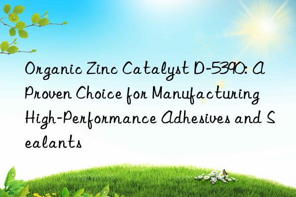 Organic Zinc Catalyst D-5390: A Proven Choice for Manufacturing High-Performance Adhesives and Sealants