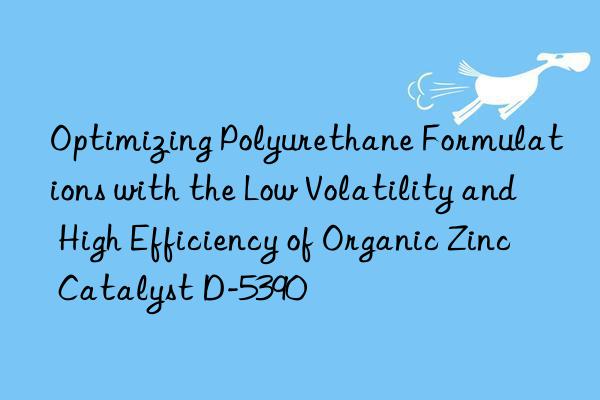 Optimizing Polyurethane Formulations with the Low Volatility and High Efficiency of Organic Zinc Catalyst D-5390