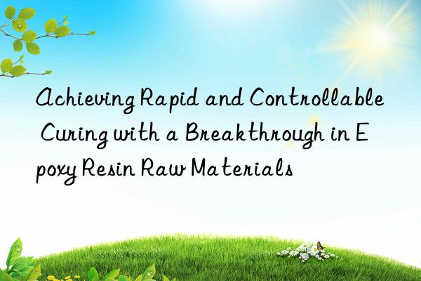 Achieving Rapid and Controllable Curing with a Breakthrough in Epoxy Resin Raw Materials