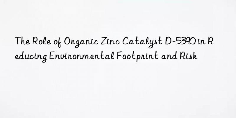 The Role of Organic Zinc Catalyst D-5390 in Reducing Environmental Footprint and Risk
