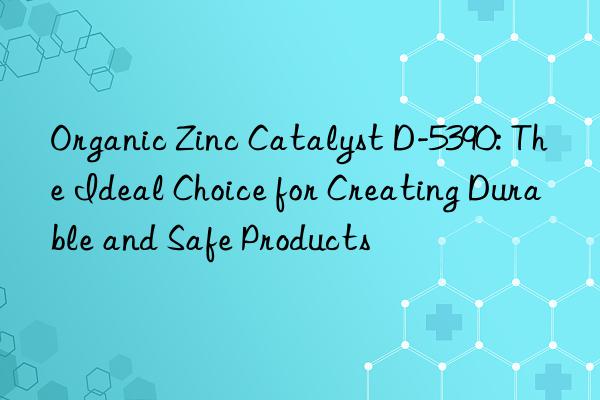 organic zinc catalyst d-5390: the ideal choice for creating durable and safe products