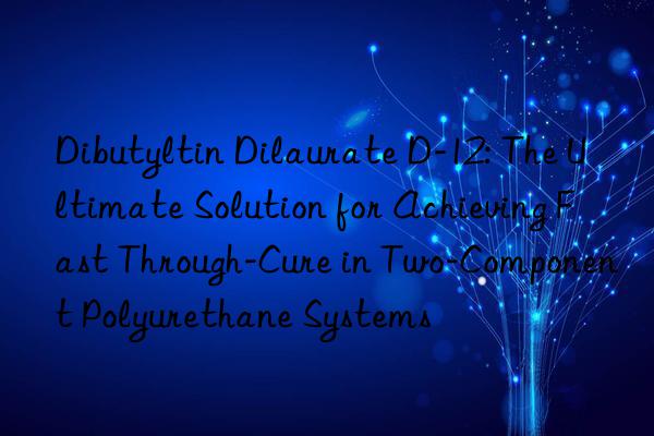 Dibutyltin Dilaurate D-12: The Ultimate Solution for Achieving Fast Through-Cure in Two-Component Polyurethane Systems