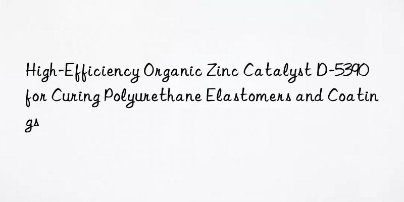 high-efficiency organic zinc catalyst d-5390 for curing polyurethane elastomers and coatings