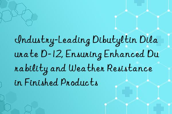 Industry-Leading Dibutyltin Dilaurate D-12, Ensuring Enhanced Durability and Weather Resistance in Finished Products