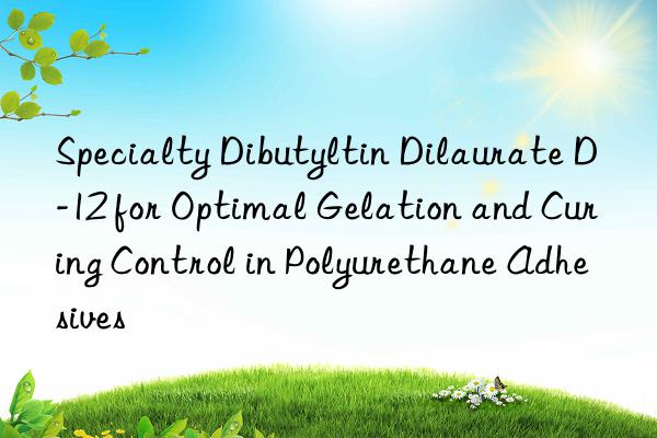 specialty dibutyltin dilaurate d-12 for optimal gelation and curing control in polyurethane adhesives