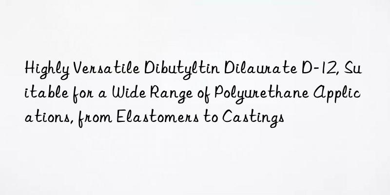 Highly Versatile Dibutyltin Dilaurate D-12, Suitable for a Wide Range of Polyurethane Applications, from Elastomers to Castings