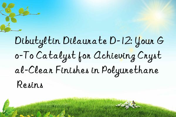 Dibutyltin Dilaurate D-12: Your Go-To Catalyst for Achieving Crystal-Clear Finishes in Polyurethane Resins