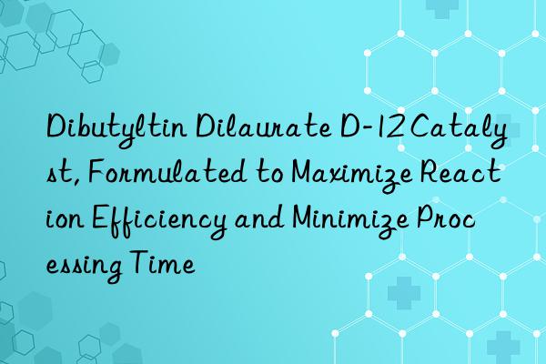 Dibutyltin Dilaurate D-12 Catalyst, Formulated to Maximize Reaction Efficiency and Minimize Processing Time