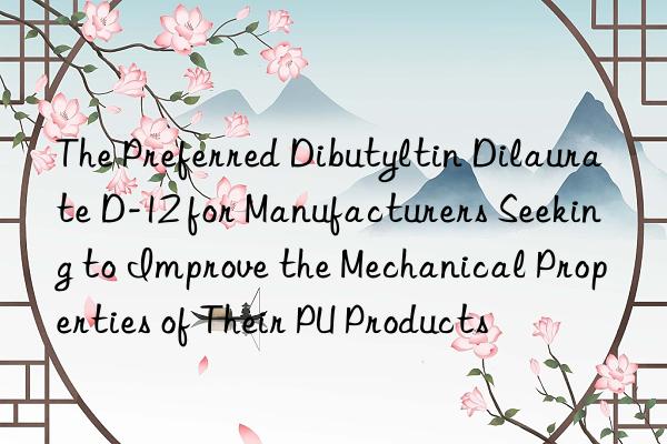 the preferred dibutyltin dilaurate d-12 for manufacturers seeking to improve the mechanical properties of their pu products