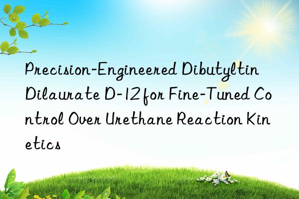 Precision-Engineered Dibutyltin Dilaurate D-12 for Fine-Tuned Control Over Urethane Reaction Kinetics