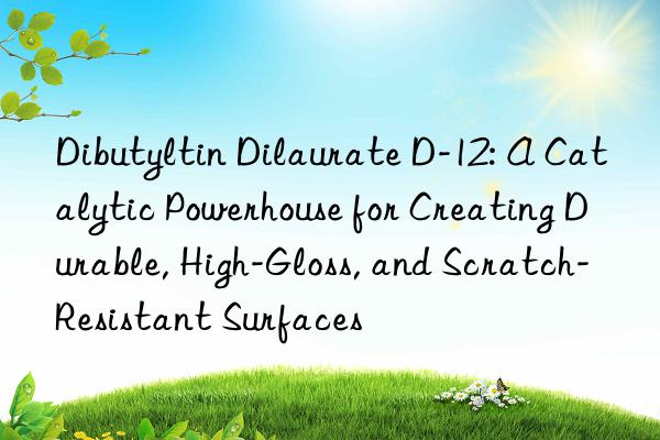 dibutyltin dilaurate d-12: a catalytic powerhouse for creating durable, high-gloss, and scratch-resistant surfaces