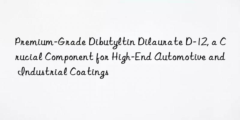 premium-grade dibutyltin dilaurate d-12, a crucial component for high-end automotive and industrial coatings