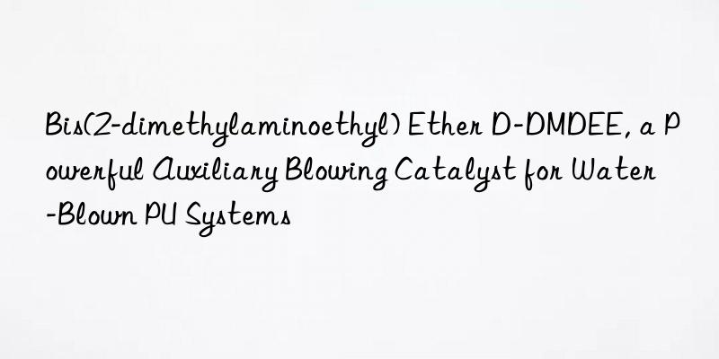 Bis(2-dimethylaminoethyl) Ether D-DMDEE, a Powerful Auxiliary Blowing Catalyst for Water-Blown PU Systems