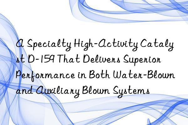 A Specialty High-Activity Catalyst D-159 That Delivers Superior Performance in Both Water-Blown and Auxiliary Blown Systems