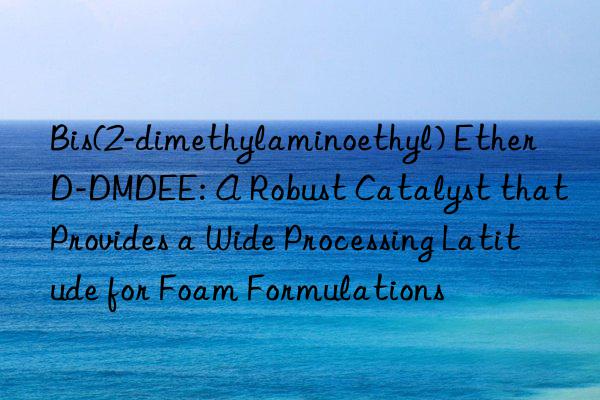 Bis(2-dimethylaminoethyl) Ether D-DMDEE: A Robust Catalyst that Provides a Wide Processing Latitude for Foam Formulations