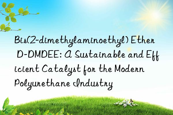 Bis(2-dimethylaminoethyl) Ether D-DMDEE: A Sustainable and Efficient Catalyst for the Modern Polyurethane Industry