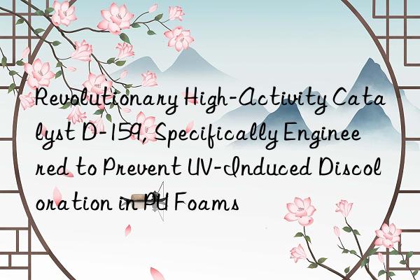 revolutionary high-activity catalyst d-159, specifically engineered to prevent uv-induced discoloration in pu foams