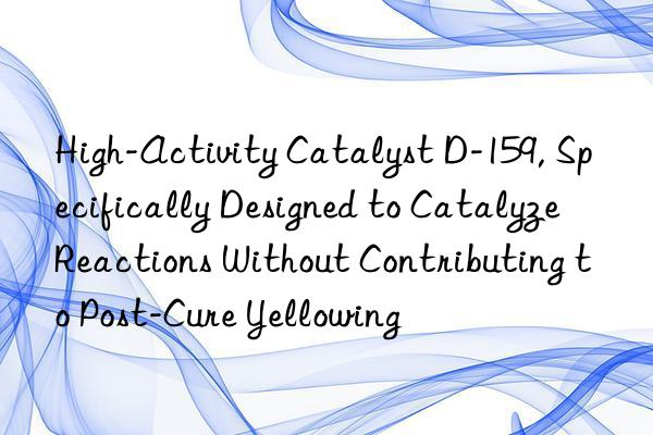 High-Activity Catalyst D-159, Specifically Designed to Catalyze Reactions Without Contributing to Post-Cure Yellowing