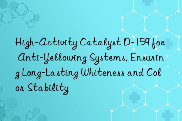 high-activity catalyst d-159 for anti-yellowing systems, ensuring long-lasting whiteness and color stability