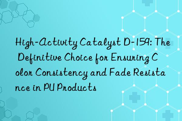 High-Activity Catalyst D-159: The Definitive Choice for Ensuring Color Consistency and Fade Resistance in PU Products