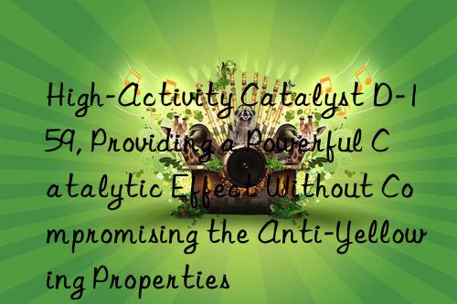 High-Activity Catalyst D-159, Providing a Powerful Catalytic Effect Without Compromising the Anti-Yellowing Properties