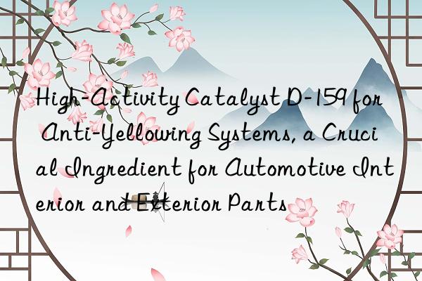 High-Activity Catalyst D-159 for Anti-Yellowing Systems, a Crucial Ingredient for Automotive Interior and Exterior Parts