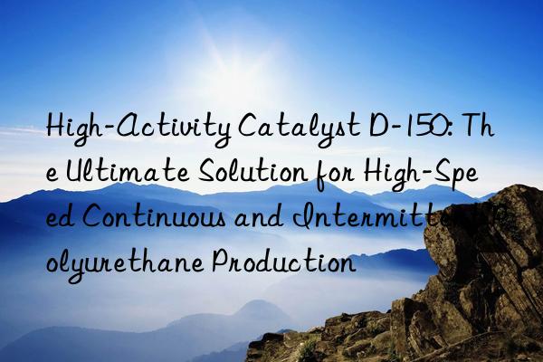 high-activity catalyst d-150: the ultimate solution for high-speed continuous and intermittent polyurethane production