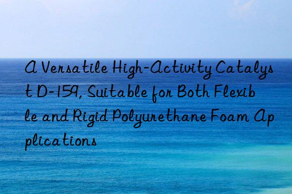 a versatile high-activity catalyst d-159, suitable for both flexible and rigid polyurethane foam applications