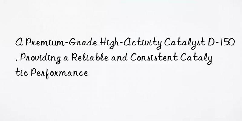 A Premium-Grade High-Activity Catalyst D-150, Providing a Reliable and Consistent Catalytic Performance
