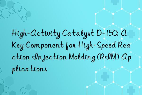 High-Activity Catalyst D-150: A Key Component for High-Speed Reaction Injection Molding (RIM) Applications