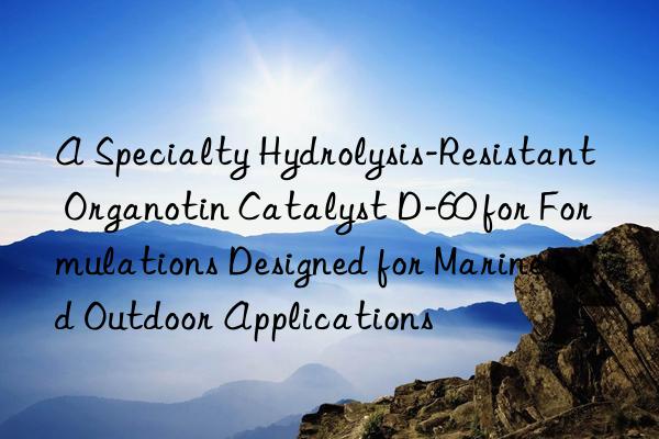 A Specialty Hydrolysis-Resistant Organotin Catalyst D-60 for Formulations Designed for Marine and Outdoor Applications
