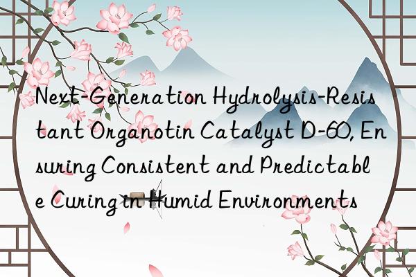 Next-Generation Hydrolysis-Resistant Organotin Catalyst D-60, Ensuring Consistent and Predictable Curing in Humid Environments