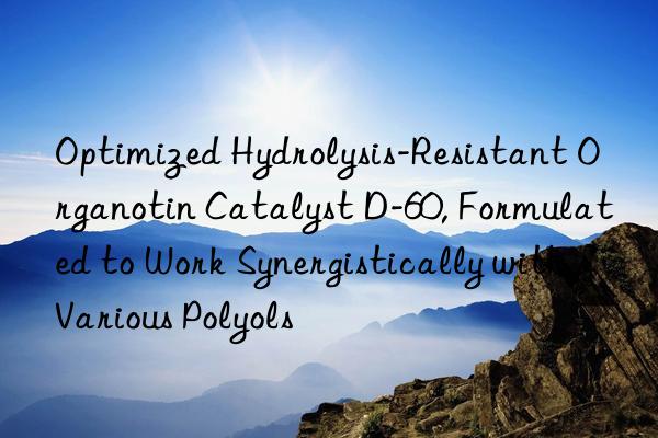 Optimized Hydrolysis-Resistant Organotin Catalyst D-60, Formulated to Work Synergistically with Various Polyols