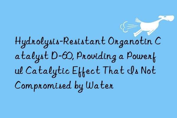 Hydrolysis-Resistant Organotin Catalyst D-60, Providing a Powerful Catalytic Effect That Is Not Compromised by Water