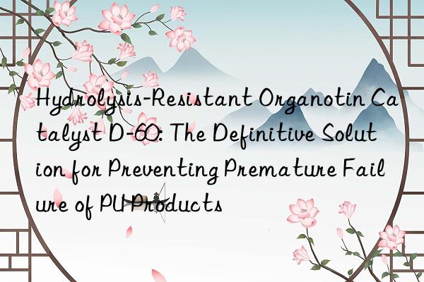 hydrolysis-resistant organotin catalyst d-60: the definitive solution for preventing premature failure of pu products